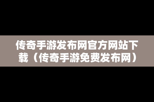 传奇手游发布网官方网站下载（传奇手游免费发布网）