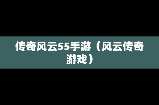 传奇风云55手游（风云传奇游戏）