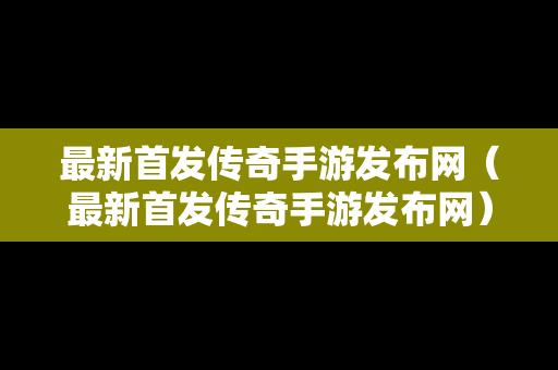 最新首发传奇手游发布网（最新首发传奇手游发布网）