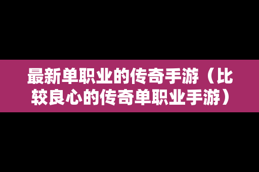 最新单职业的传奇手游（比较良心的传奇单职业手游）